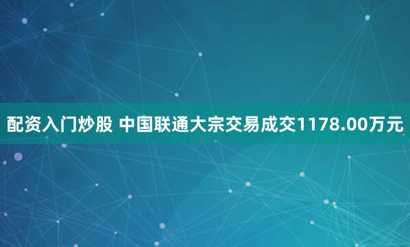配资入门炒股 中国联通大宗交易成交1178.00万元