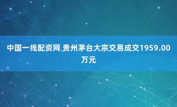 中国一线配资网 贵州茅台大宗交易成交1959.00万元