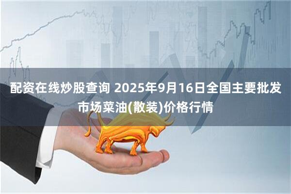 配资在线炒股查询 2025年9月16日全国主要批发市场菜油(散装)价格行情