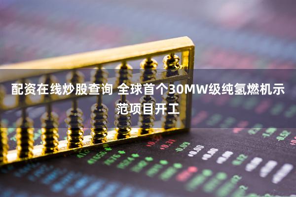 配资在线炒股查询 全球首个30MW级纯氢燃机示范项目开工