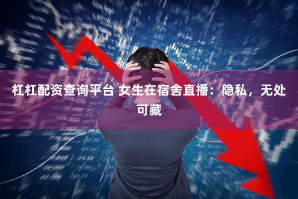 杠杠配资查询平台 女生在宿舍直播：隐私，无处可藏