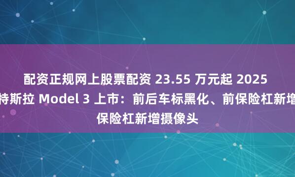 配资正规网上股票配资 23.55 万元起 2025 款改款特斯拉 Model 3 上市：前后车标黑化、前保险杠新增摄像头