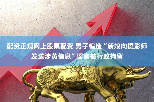 配资正规网上股票配资 男子编造“新娘向摄影师发送涉黄信息”谣言被行政拘留