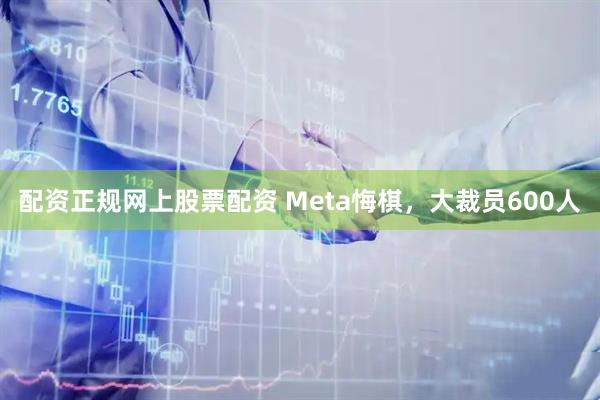 配资正规网上股票配资 Meta悔棋，大裁员600人