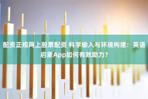配资正规网上股票配资 科学输入与环境构建：英语启蒙App如何有效助力？
