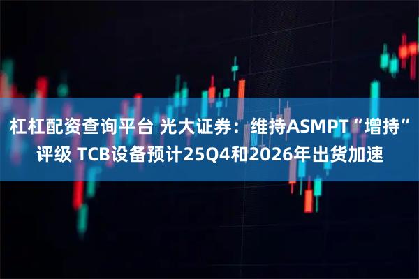 杠杠配资查询平台 光大证券：维持ASMPT“增持”评级 TCB设备预计25Q4和2026年出货加速