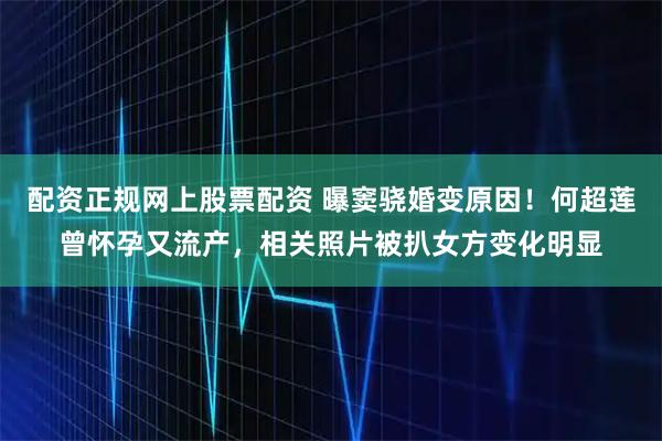 配资正规网上股票配资 曝窦骁婚变原因！何超莲曾怀孕又流产，相关照片被扒女方变化明显