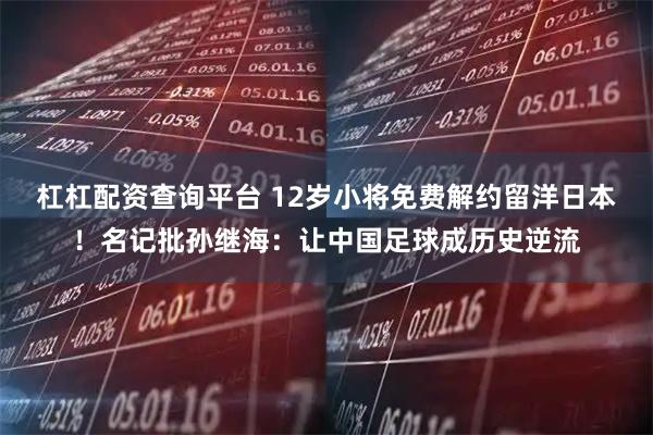 杠杠配资查询平台 12岁小将免费解约留洋日本！名记批孙继海：让中国足球成历史逆流
