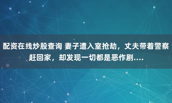 配资在线炒股查询 妻子遭入室抢劫，丈夫带着警察赶回家，却发现一切都是恶作剧....