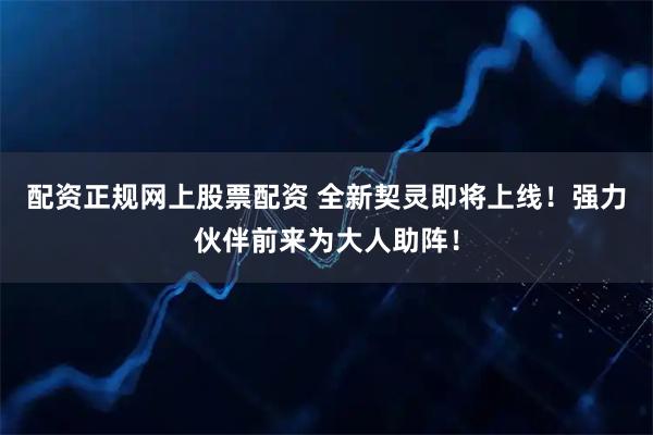 配资正规网上股票配资 全新契灵即将上线！强力伙伴前来为大人助阵！