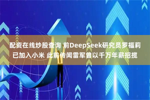 配资在线炒股查询 前DeepSeek研究员罗福莉已加入小米 此前传闻雷军曾以千万年薪招揽