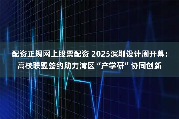 配资正规网上股票配资 2025深圳设计周开幕：高校联盟签约助力湾区“产学研”协同创新