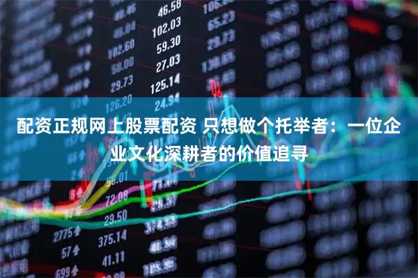 配资正规网上股票配资 只想做个托举者：一位企业文化深耕者的价值追寻