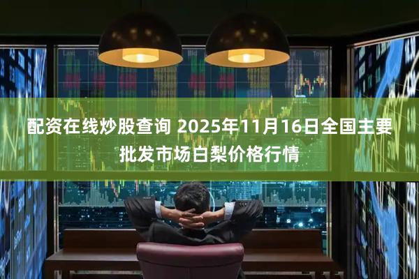 配资在线炒股查询 2025年11月16日全国主要批发市场白梨价格行情