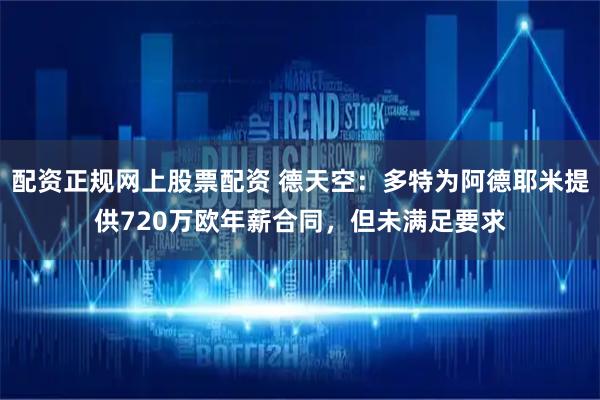 配资正规网上股票配资 德天空：多特为阿德耶米提供720万欧年薪合同，但未满足要求