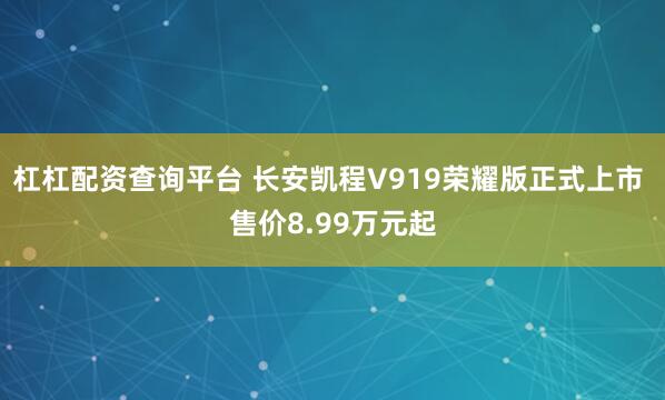 杠杠配资查询平台 长安凯程V919荣耀版正式上市 售价8.99万元起