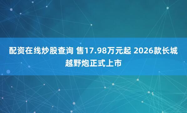 配资在线炒股查询 售17.98万元起 2026款长城越野炮正式上市