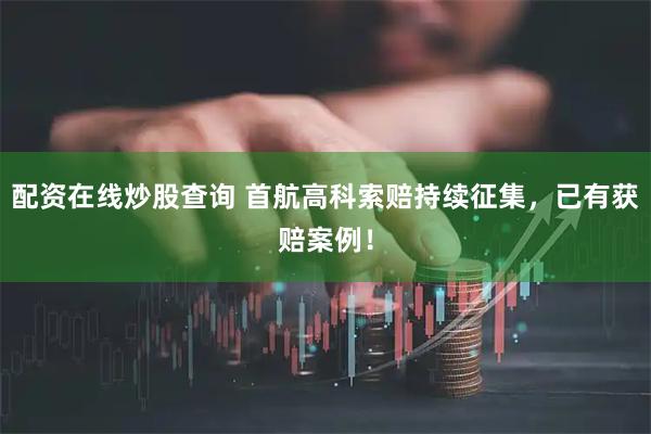 配资在线炒股查询 首航高科索赔持续征集，已有获赔案例！