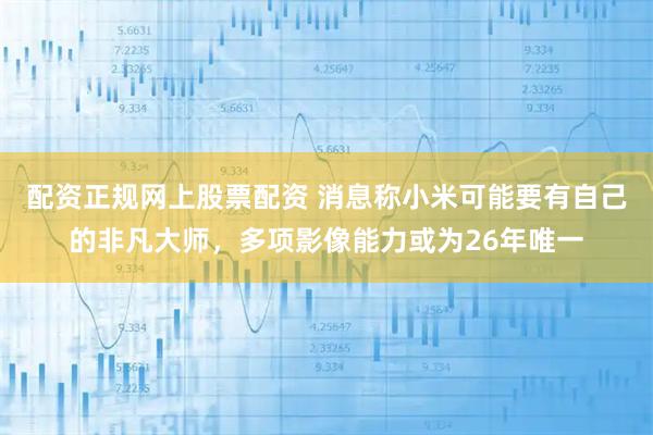 配资正规网上股票配资 消息称小米可能要有自己的非凡大师，多项影像能力或为26年唯一