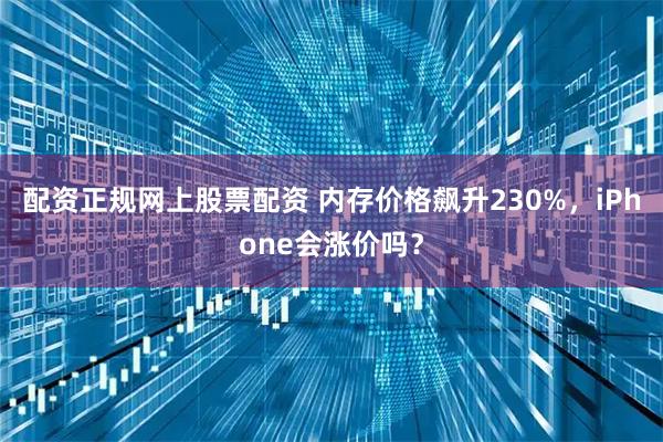 配资正规网上股票配资 内存价格飙升230%，iPhone会涨价吗？