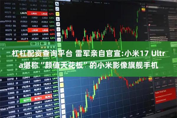 杠杠配资查询平台 雷军亲自官宣:小米17 Ultra堪称“颜值天花板”的小米影像旗舰手机