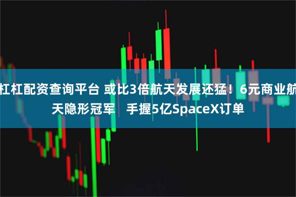 杠杠配资查询平台 或比3倍航天发展还猛！6元商业航天隐形冠军   手握5亿SpaceX订单