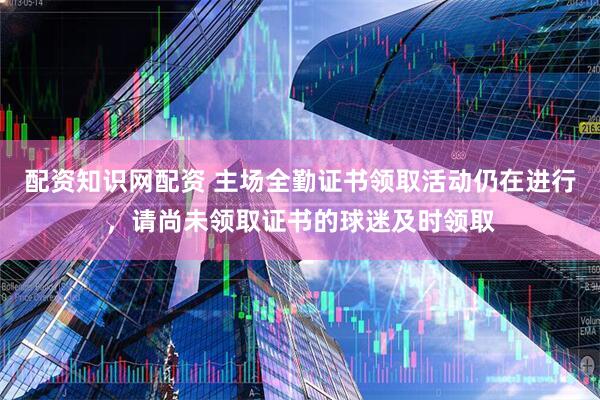 配资知识网配资 主场全勤证书领取活动仍在进行，请尚未领取证书的球迷及时领取