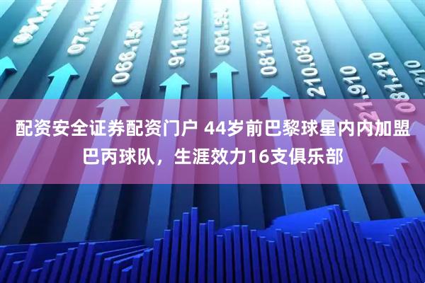 配资安全证券配资门户 44岁前巴黎球星内内加盟巴丙球队，生涯效力16支俱乐部