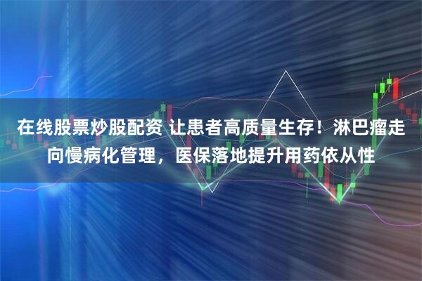 在线股票炒股配资 让患者高质量生存！淋巴瘤走向慢病化管理，医保落地提升用药依从性