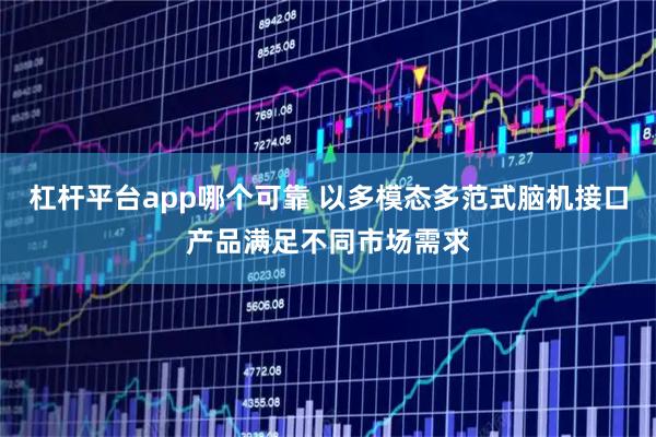 杠杆平台app哪个可靠 以多模态多范式脑机接口产品满足不同市场需求