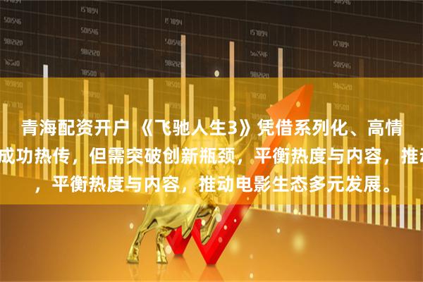 青海配资开户 《飞驰人生3》凭借系列化、高情绪价值与工业化制作成功热传，但需突破创新瓶颈，平衡热度与内容，推动电影生态多元发展。