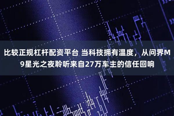 比较正规杠杆配资平台 当科技拥有温度，从问界M9星光之夜聆听来自27万车主的信任回响