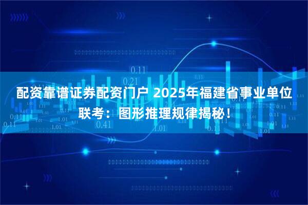 配资靠谱证券配资门户 2025年福建省事业单位联考：图形推理规律揭秘！