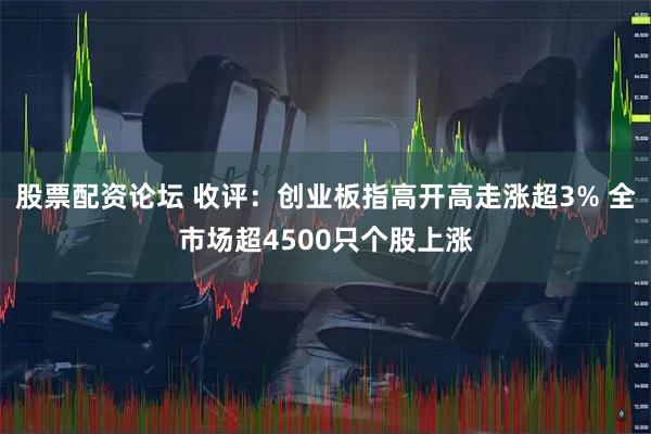 股票配资论坛 收评：创业板指高开高走涨超3% 全市场超4500只个股上涨