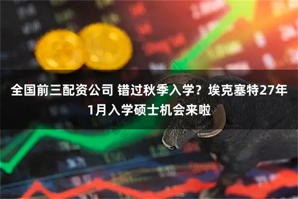 全国前三配资公司 错过秋季入学？埃克塞特27年1月入学硕士机会来啦