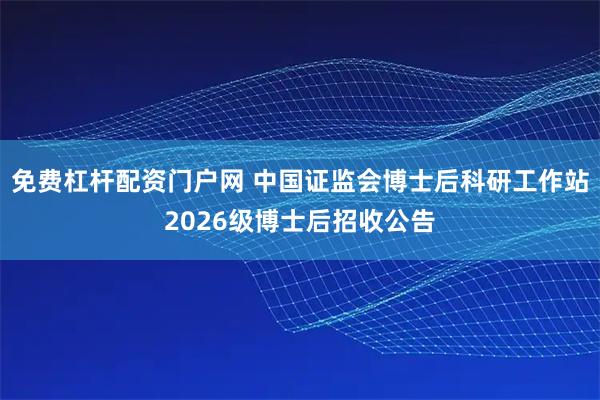 免费杠杆配资门户网 中国证监会博士后科研工作站2026级博士后招收公告