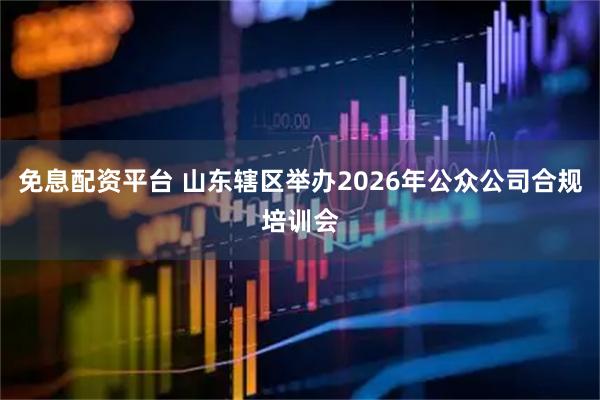 免息配资平台 山东辖区举办2026年公众公司合规培训会