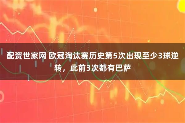 配资世家网 欧冠淘汰赛历史第5次出现至少3球逆转，此前3次都有巴萨