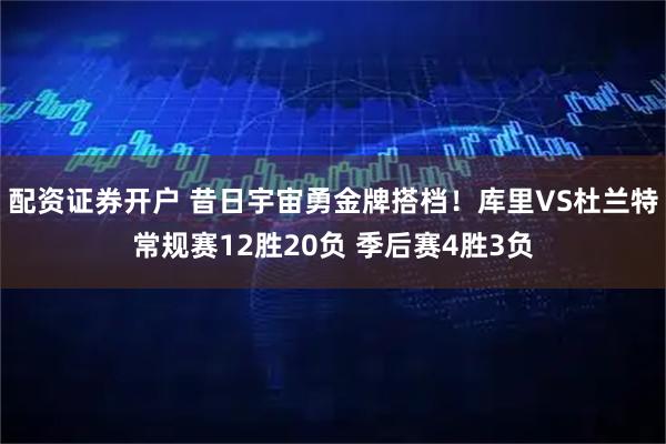 配资证券开户 昔日宇宙勇金牌搭档！库里VS杜兰特常规赛12胜20负 季后赛4胜3负