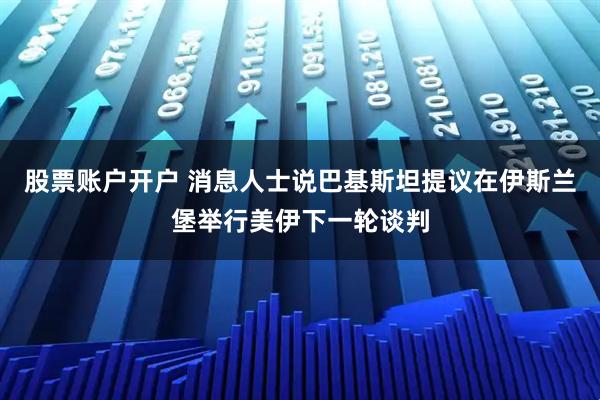 股票账户开户 消息人士说巴基斯坦提议在伊斯兰堡举行美伊下一轮谈判