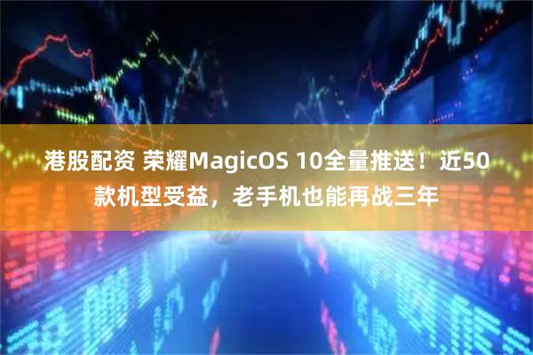 港股配资 荣耀MagicOS 10全量推送！近50款机型受益，老手机也能再战三年