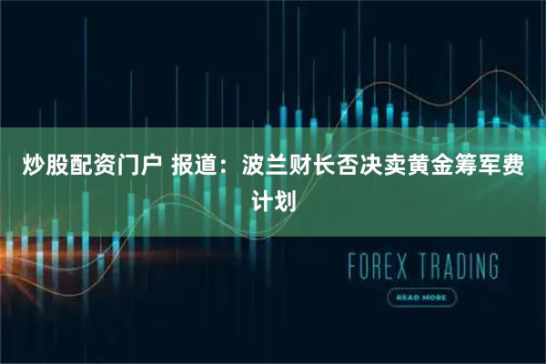 炒股配资门户 报道：波兰财长否决卖黄金筹军费计划