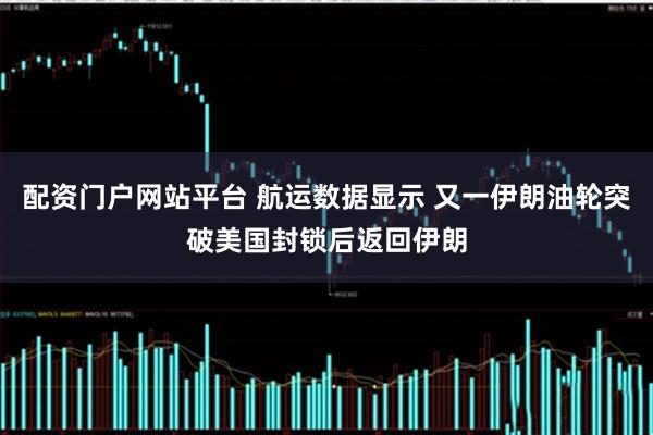 配资门户网站平台 航运数据显示 又一伊朗油轮突破美国封锁后返回伊朗