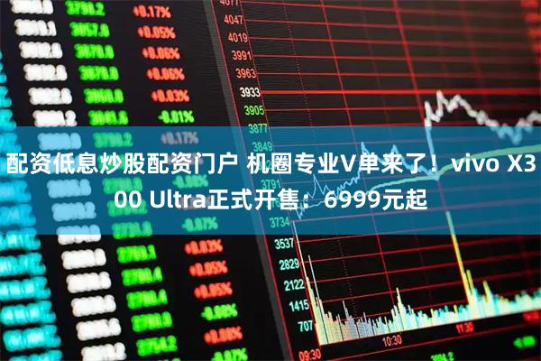 配资低息炒股配资门户 机圈专业V单来了！vivo X300 Ultra正式开售：6999元起