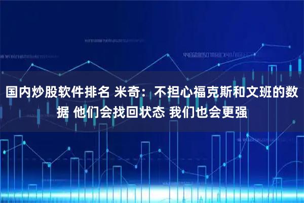 国内炒股软件排名 米奇：不担心福克斯和文班的数据 他们会找回状态 我们也会更强