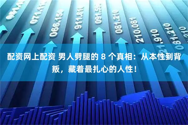 配资网上配资 男人劈腿的 8 个真相：从本性到背叛，藏着最扎心的人性！