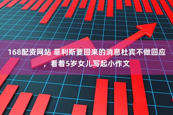 168配资网站 菲利斯要回来的消息杜宾不做回应，看着5岁女儿写起小作文