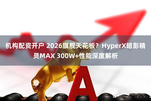 机构配资开户 2026旗舰天花板？HyperX暗影精灵MAX 300W+性能深度解析