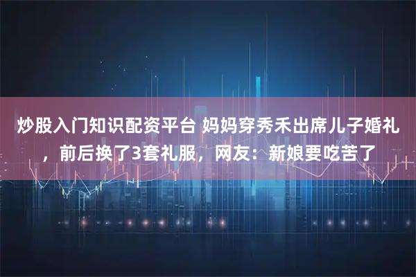 炒股入门知识配资平台 妈妈穿秀禾出席儿子婚礼，前后换了3套礼服，网友：新娘要吃苦了