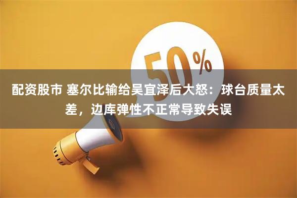 配资股市 塞尔比输给吴宜泽后大怒：球台质量太差，边库弹性不正常导致失误